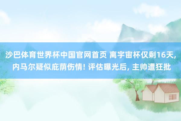 沙巴体育世界杯中国官网首页 离宇宙杯仅剩16天， 内马尔疑似庇荫伤情! 评估曝光后， 主帅遭狂批