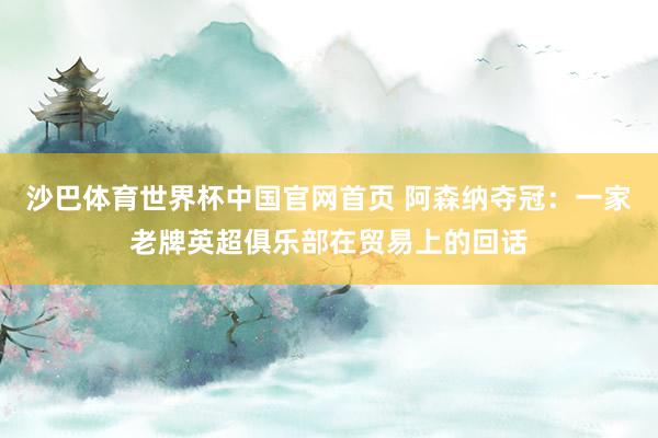 沙巴体育世界杯中国官网首页 阿森纳夺冠：一家老牌英超俱乐部在贸易上的回话