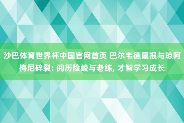 沙巴体育世界杯中国官网首页 巴尔韦德禀报与琼阿梅尼碎裂: 阅历险峻与老练， 才智学习成长