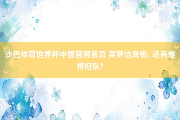 沙巴体育世界杯中国官网首页 吴梦洁受伤， 还有谁将归队?
