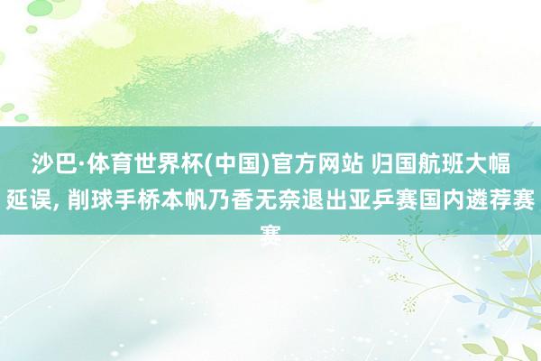沙巴·体育世界杯(中国)官方网站 归国航班大幅延误， 削球手桥本帆乃香无奈退出亚乒赛国内遴荐赛