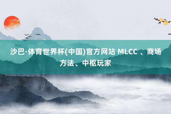 沙巴·体育世界杯(中国)官方网站 MLCC 、商场方法、中枢玩家