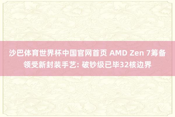 沙巴体育世界杯中国官网首页 AMD Zen 7筹备领受新封装手艺: 破钞级已毕32核边界