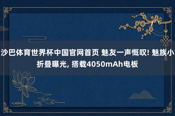 沙巴体育世界杯中国官网首页 魅友一声慨叹! 魅族小折叠曝光， 搭载4050mAh电板