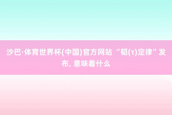 沙巴·体育世界杯(中国)官方网站 “韬(τ)定律”发布， 意味着什么