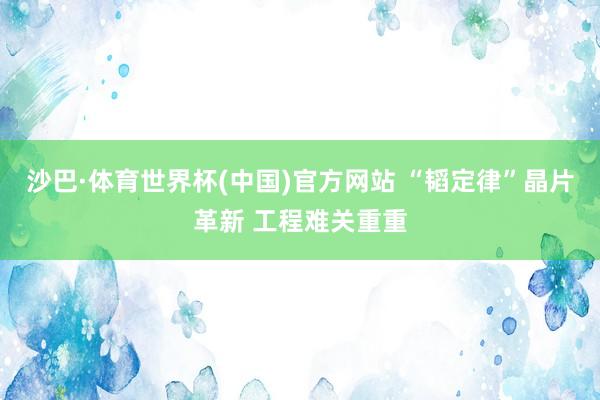 沙巴·体育世界杯(中国)官方网站 “韬定律”晶片革新 工程难关重重