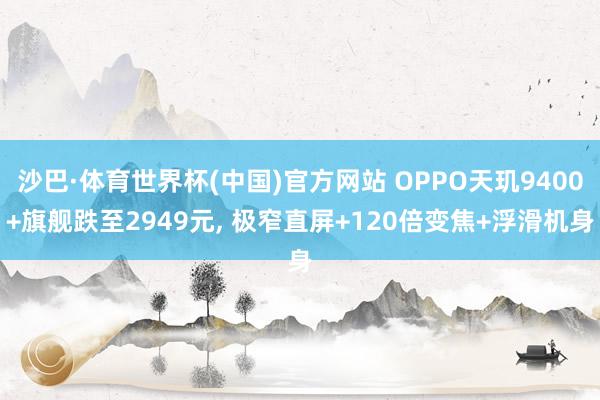 沙巴·体育世界杯(中国)官方网站 OPPO天玑9400+旗舰跌至2949元， 极窄直屏+120倍变焦+浮滑机身