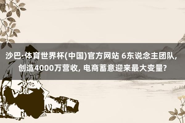 沙巴·体育世界杯(中国)官方网站 6东说念主团队， 创造4000万营收， 电商蓄意迎来最大变量?