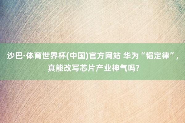 沙巴·体育世界杯(中国)官方网站 华为“韬定律”， 真能改写芯片产业神气吗?