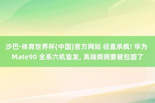 沙巴·体育世界杯(中国)官方网站 径直杀疯! 华为 Mate90 全系六机皆发， 高端阛阓要被包圆了