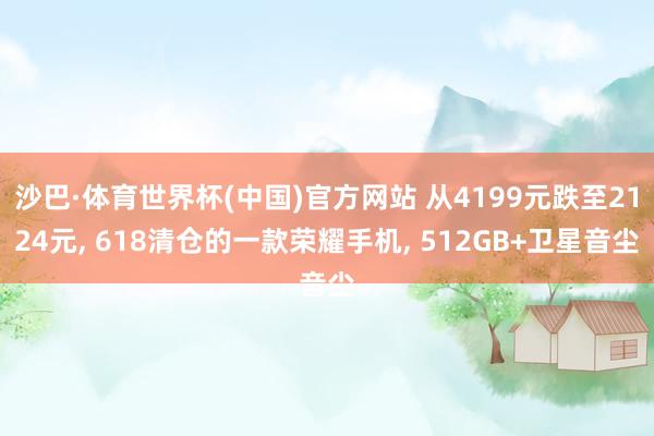沙巴·体育世界杯(中国)官方网站 从4199元跌至2124元， 618清仓的一款荣耀手机， 512GB+卫星音尘