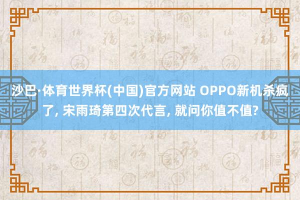 沙巴·体育世界杯(中国)官方网站 OPPO新机杀疯了， 宋雨琦第四次代言， 就问你值不值?