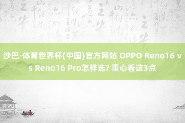 沙巴·体育世界杯(中国)官方网站 OPPO Reno16 vs Reno16 Pro怎样选? 重心看这3点