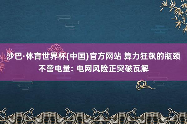 沙巴·体育世界杯(中国)官方网站 算力狂飙的瓶颈不啻电量: 电网风险正突破瓦解