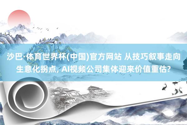 沙巴·体育世界杯(中国)官方网站 从技巧叙事走向生意化拐点， AI视频公司集体迎来价值重估?