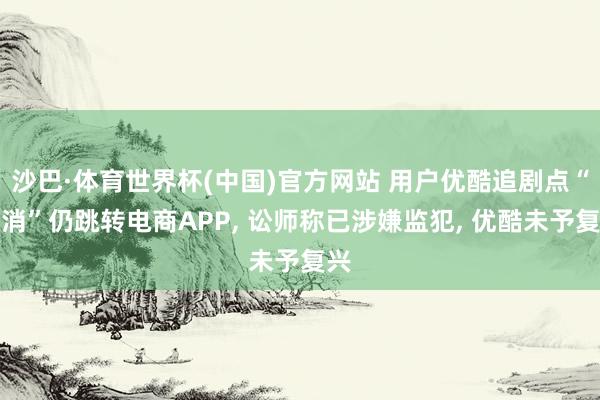 沙巴·体育世界杯(中国)官方网站 用户优酷追剧点“取消”仍跳转电商APP， 讼师称已涉嫌监犯， 优酷未予复兴