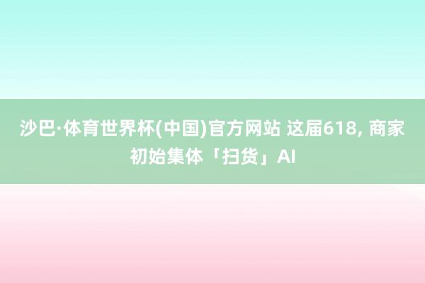 沙巴·体育世界杯(中国)官方网站 这届618， 商家初始集体「扫货」AI