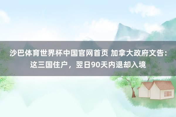 沙巴体育世界杯中国官网首页 加拿大政府文告：这三国住户，翌日90天内退却入境
