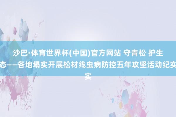 沙巴·体育世界杯(中国)官方网站 守青松 护生态——各地塌实开展松材线虫病防控五年攻坚活动纪实
