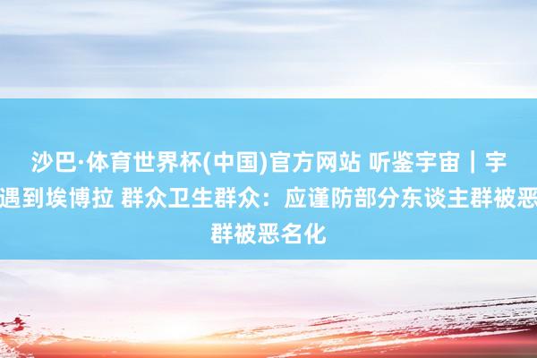 沙巴·体育世界杯(中国)官方网站 听鉴宇宙｜宇宙杯遇到埃博拉 群众卫生群众：应谨防部分东谈主群被恶名化
