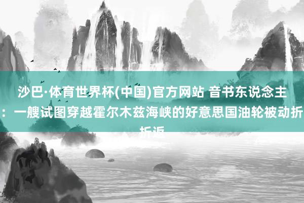 沙巴·体育世界杯(中国)官方网站 音书东说念主士：一艘试图穿越霍尔木兹海峡的好意思国油轮被动折返