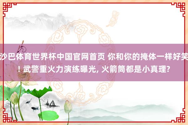 沙巴体育世界杯中国官网首页 你和你的掩体一样好笑! 武警重火力演练曝光， 火箭筒都是小真理?