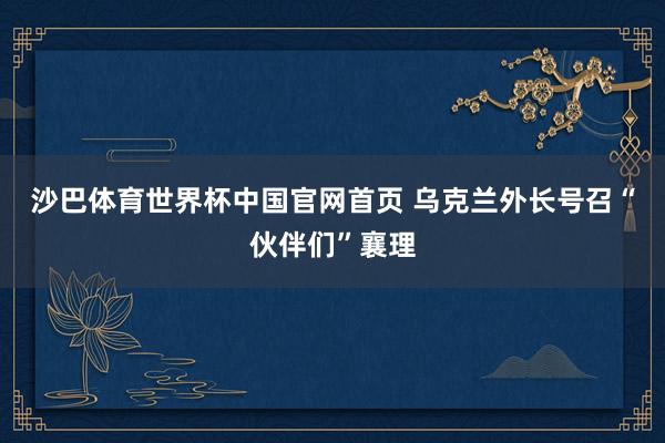 沙巴体育世界杯中国官网首页 乌克兰外长号召“伙伴们”襄理
