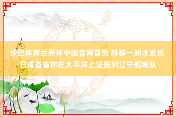 沙巴体育世界杯中国官网首页 转移一周才发现 日戒备省称在太平洋上证据到辽宁舰编队