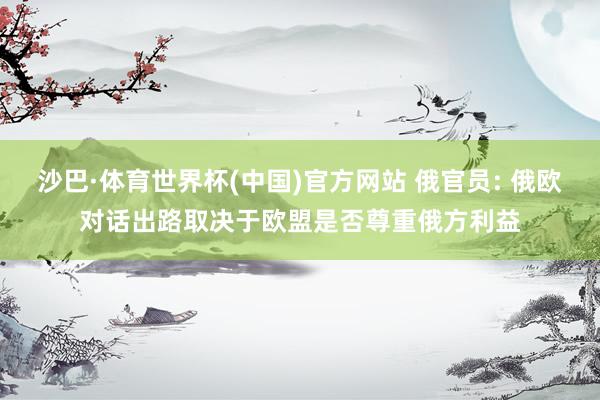 沙巴·体育世界杯(中国)官方网站 俄官员: 俄欧对话出路取决于欧盟是否尊重俄方利益