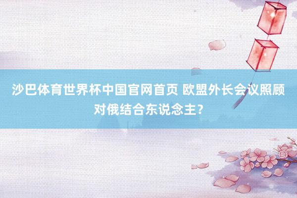 沙巴体育世界杯中国官网首页 欧盟外长会议照顾对俄结合东说念主？