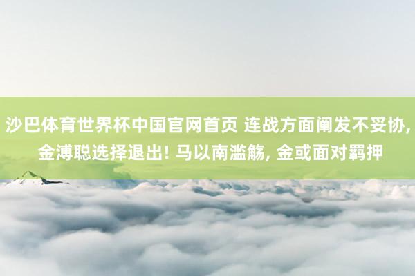 沙巴体育世界杯中国官网首页 连战方面阐发不妥协， 金溥聪选择退出! 马以南滥觞， 金或面对羁押