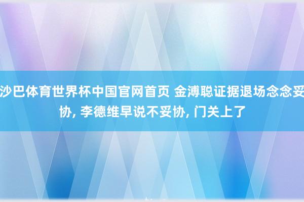 沙巴体育世界杯中国官网首页 金溥聪证据退场念念妥协， 李德维早说不妥协， 门关上了