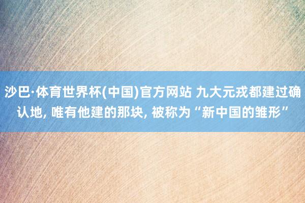 沙巴·体育世界杯(中国)官方网站 九大元戎都建过确认地， 唯有他建的那块， 被称为“新中国的雏形”