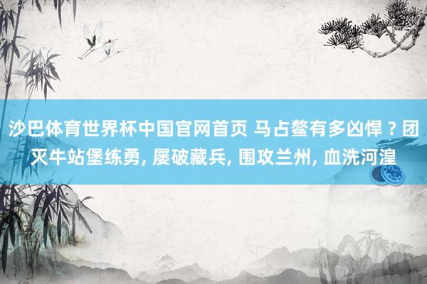 沙巴体育世界杯中国官网首页 马占鳌有多凶悍 ? 团灭牛站堡练勇， 屡破藏兵， 围攻兰州， 血洗河湟