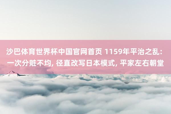 沙巴体育世界杯中国官网首页 1159年平治之乱: 一次分赃不均， 径直改写日本模式， 平家左右朝堂