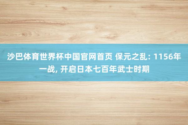 沙巴体育世界杯中国官网首页 保元之乱: 1156年一战， 开启日本七百年武士时期