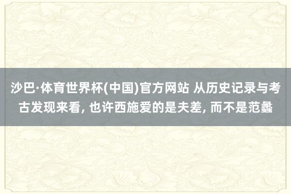 沙巴·体育世界杯(中国)官方网站 从历史记录与考古发现来看， 也许西施爱的是夫差， 而不是范蠡