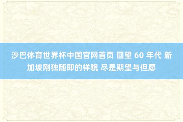 沙巴体育世界杯中国官网首页 回望 60 年代 新加坡刚独随即的样貌 尽是期望与但愿