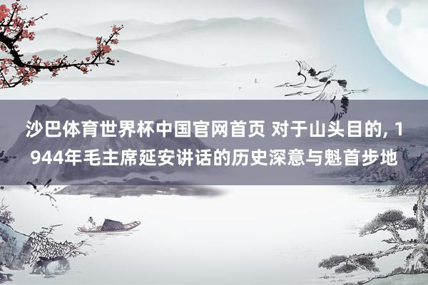 沙巴体育世界杯中国官网首页 对于山头目的， 1944年毛主席延安讲话的历史深意与魁首步地