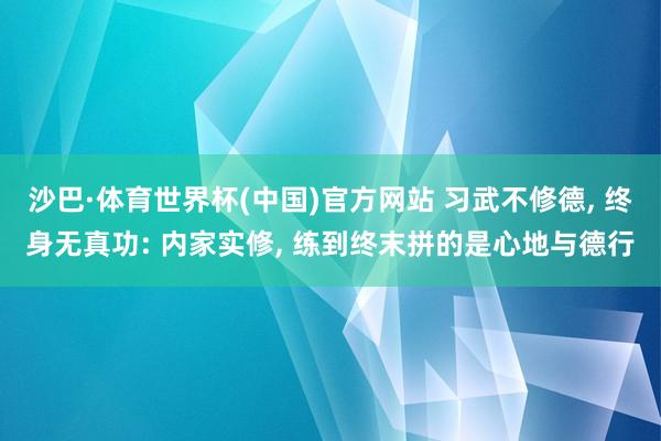 沙巴·体育世界杯(中国)官方网站 习武不修德， 终身无真功: 内家实修， 练到终末拼的是心地与德行