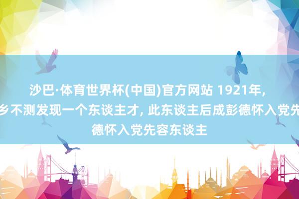 沙巴·体育世界杯(中国)官方网站 1921年， 毛主席下乡不测发现一个东谈主才， 此东谈主后成彭德怀入党先容东谈主