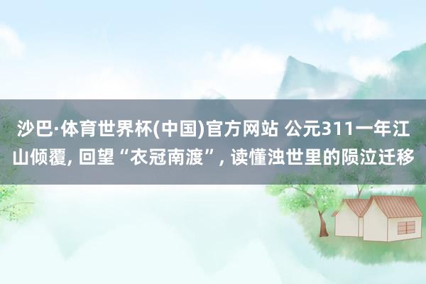 沙巴·体育世界杯(中国)官方网站 公元311一年江山倾覆， 回望“衣冠南渡”， 读懂浊世里的陨泣迁移