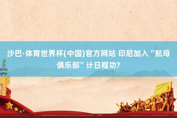 沙巴·体育世界杯(中国)官方网站 印尼加入“航母俱乐部”计日程功?
