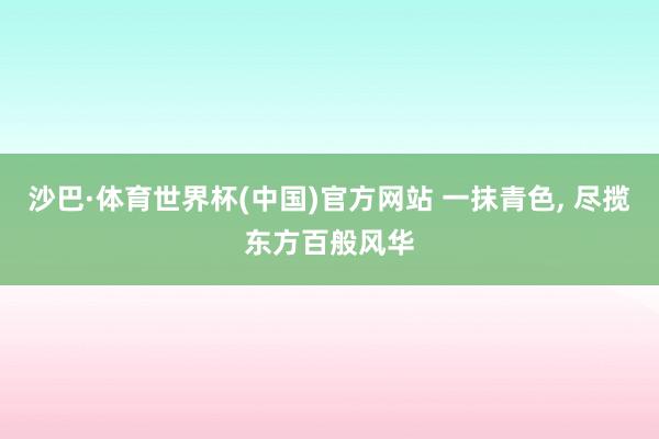 沙巴·体育世界杯(中国)官方网站 一抹青色， 尽揽东方百般风华