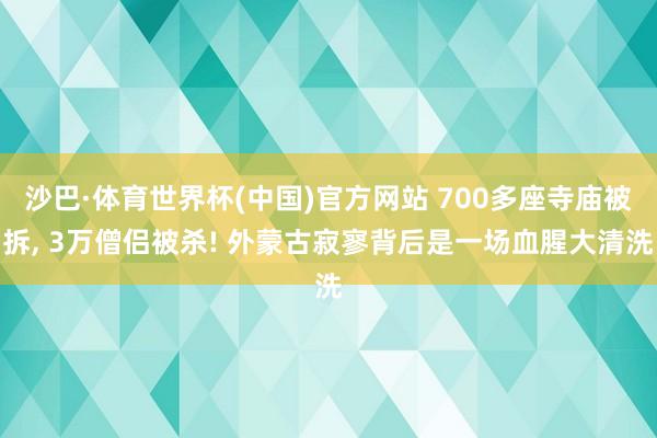 沙巴·体育世界杯(中国)官方网站 700多座寺庙被拆， 3万僧侣被杀! 外蒙古寂寥背后是一场血腥大清洗
