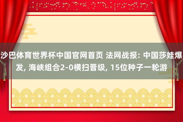 沙巴体育世界杯中国官网首页 法网战报: 中国莎娃爆发， 海峡组合2-0横扫晋级， 15位种子一轮游