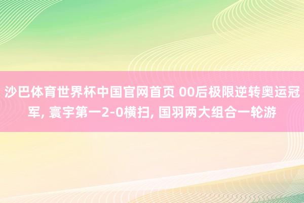 沙巴体育世界杯中国官网首页 00后极限逆转奥运冠军， 寰宇第一2-0横扫， 国羽两大组合一轮游