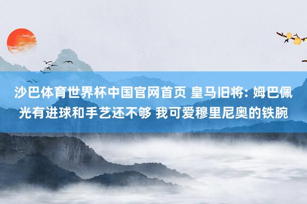 沙巴体育世界杯中国官网首页 皇马旧将: 姆巴佩光有进球和手艺还不够 我可爱穆里尼奥的铁腕