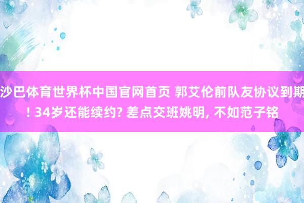 沙巴体育世界杯中国官网首页 郭艾伦前队友协议到期! 34岁还能续约? 差点交班姚明， 不如范子铭
