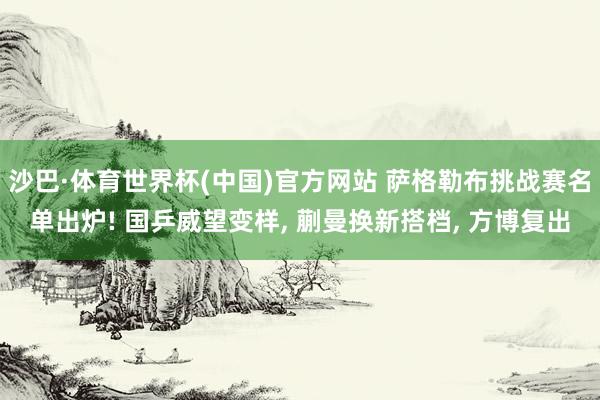 沙巴·体育世界杯(中国)官方网站 萨格勒布挑战赛名单出炉! 国乒威望变样， 蒯曼换新搭档， 方博复出